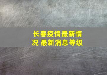 长春疫情最新情况 最新消息等级